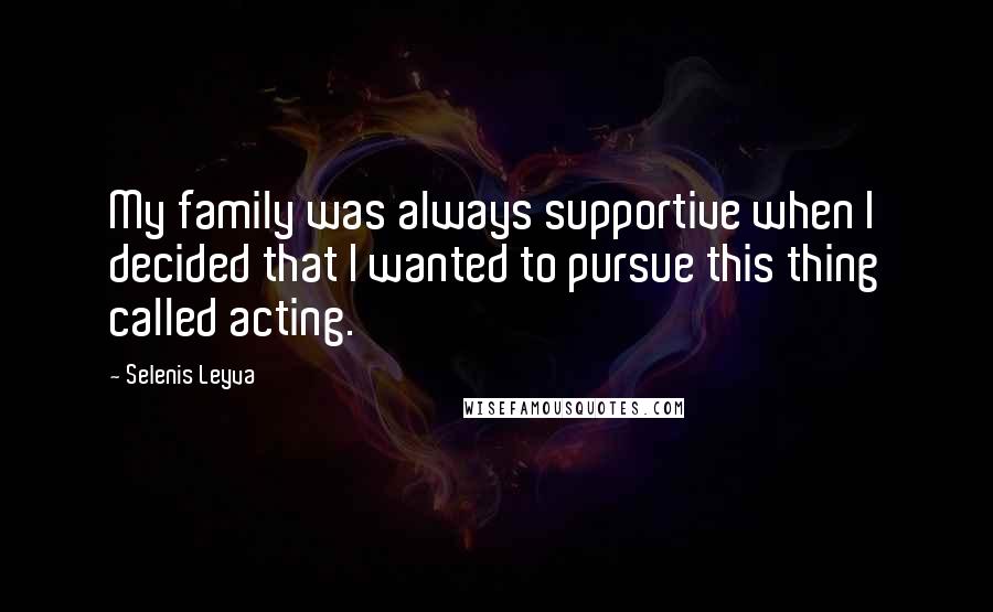 Selenis Leyva quotes: My family was always supportive when I decided that I wanted to pursue this thing called acting.