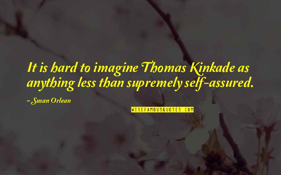 Self Assured Quotes By Susan Orlean: It is hard to imagine Thomas Kinkade as