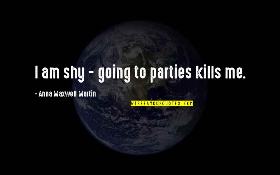 Self Assured Woman Quotes By Anna Maxwell Martin: I am shy - going to parties kills Self Assured Woman Quotes By Anna Maxwell Martin: I am shy - going to parties kills