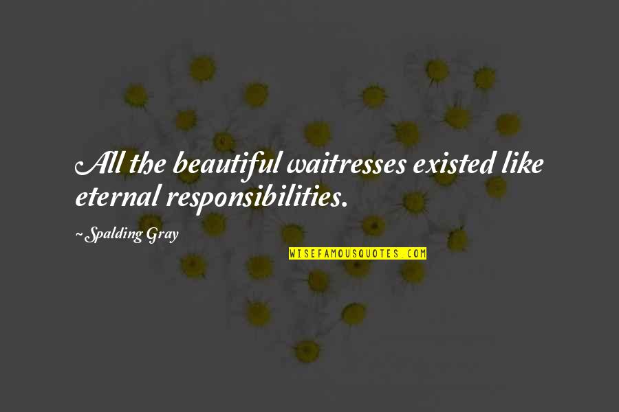Self Beauty Quotes By Spalding Gray: All the beautiful waitresses existed like eternal responsibilities.
