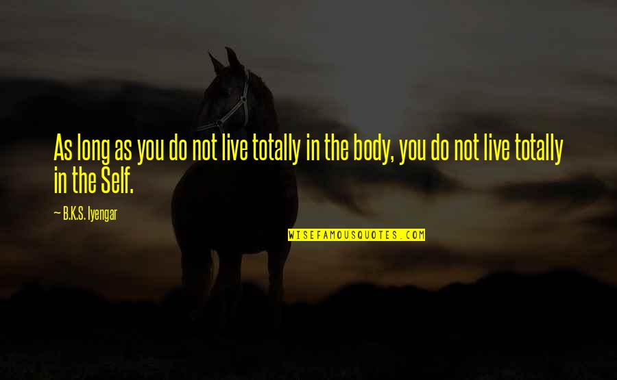 Self Body Quotes By B.K.S. Iyengar: As long as you do not live totally