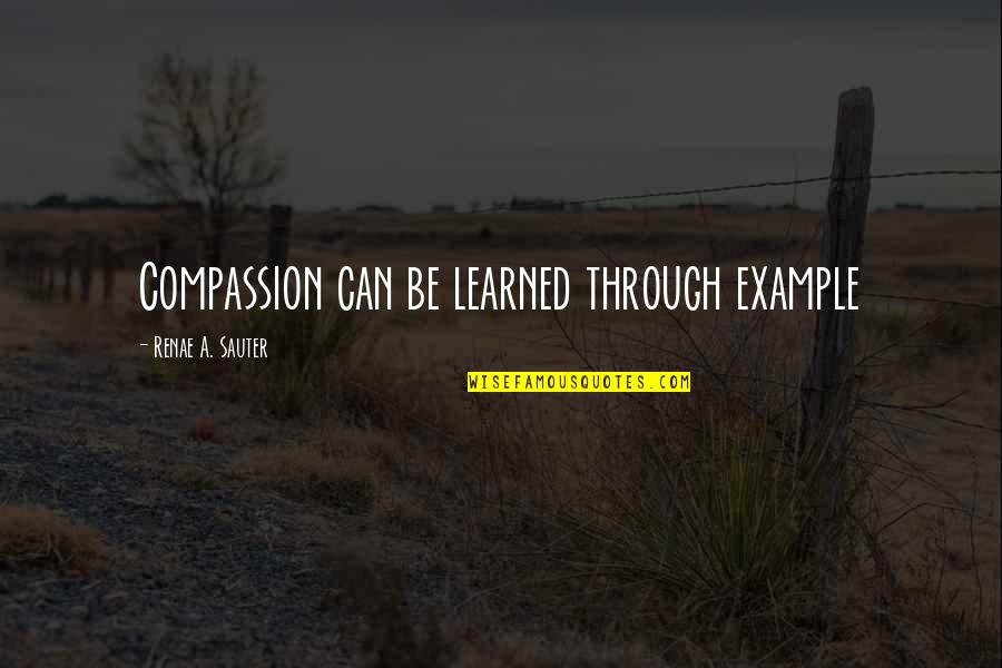 Self Body Quotes By Renae A. Sauter: Compassion can be learned through example Self Body Quotes By Renae A. Sauter: Compassion can be learned through example