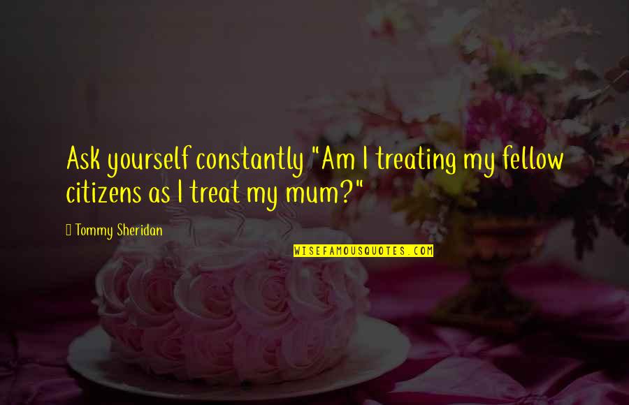 Self Care For Moms Quotes By Tommy Sheridan: Ask yourself constantly "Am I treating my fellow