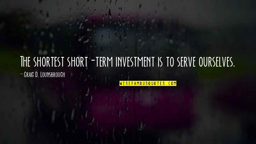 Self Centered Quotes By Craig D. Lounsbrough: The shortest short-term investment is to serve ourselves.