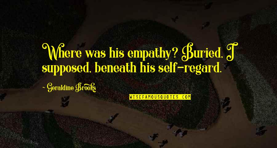 Self Compassion Quotes By Geraldine Brooks: Where was his empathy? Buried, I supposed, beneath