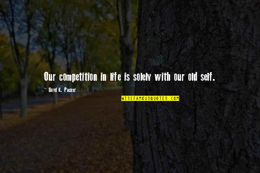 Self Competition Quotes By Boyd K. Packer: Our competition in life is solely with our