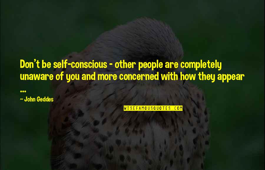 Self Concerned Quotes By John Geddes: Don't be self-conscious - other people are completely