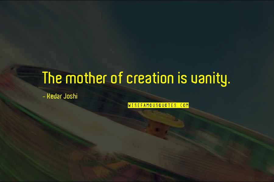 Self Conscious Help Quotes By Kedar Joshi: The mother of creation is vanity.