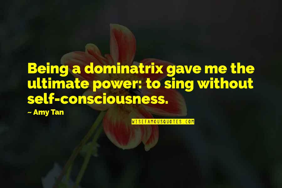 Self Consciousness Quotes By Amy Tan: Being a dominatrix gave me the ultimate power: