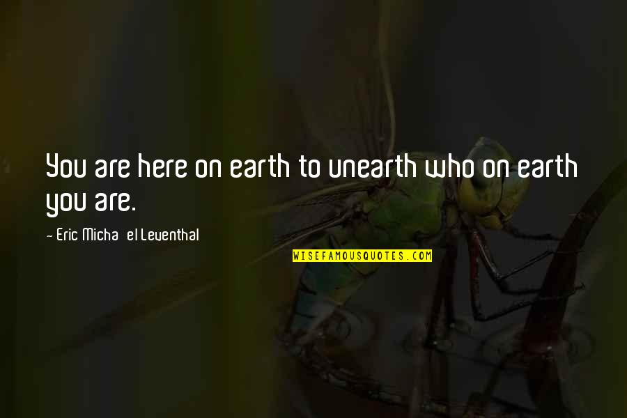 Self Consciousness Quotes By Eric Micha'el Leventhal: You are here on earth to unearth who Self Consciousness Quotes By Eric Micha'el Leventhal: You are here on earth to unearth who