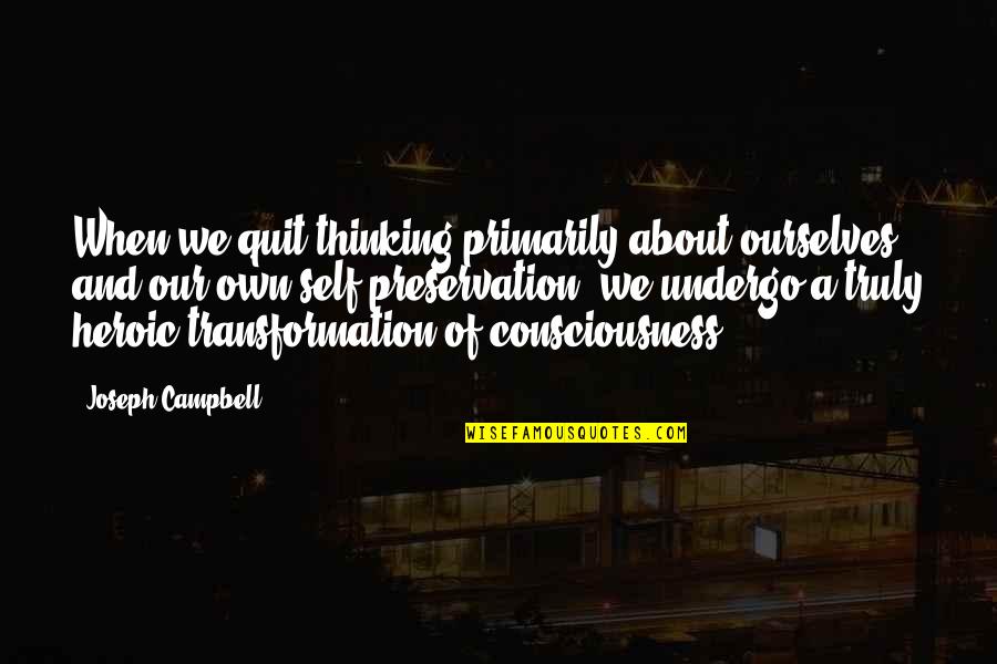 Self Consciousness Quotes By Joseph Campbell: When we quit thinking primarily about ourselves and