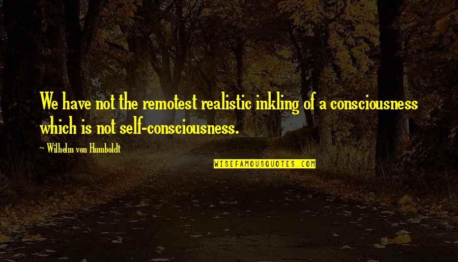 Self Consciousness Quotes By Wilhelm Von Humboldt: We have not the remotest realistic inkling of