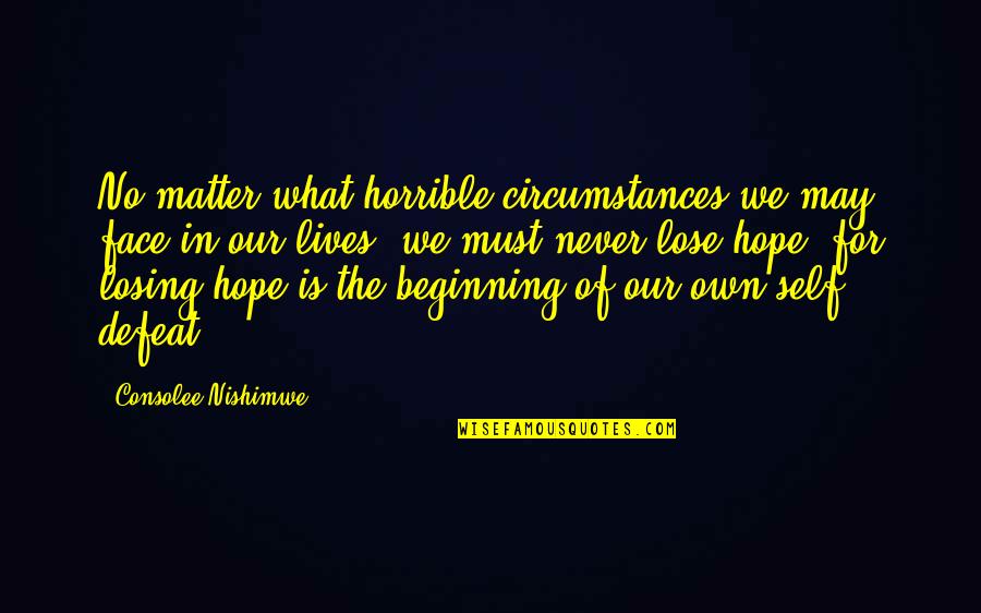 Self Defeat Quotes By Consolee Nishimwe: No matter what horrible circumstances we may face