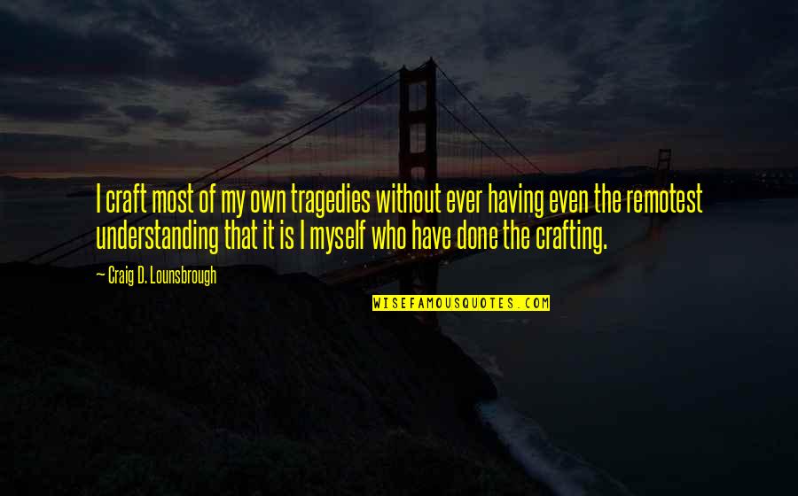 Self Defeat Quotes By Craig D. Lounsbrough: I craft most of my own tragedies without