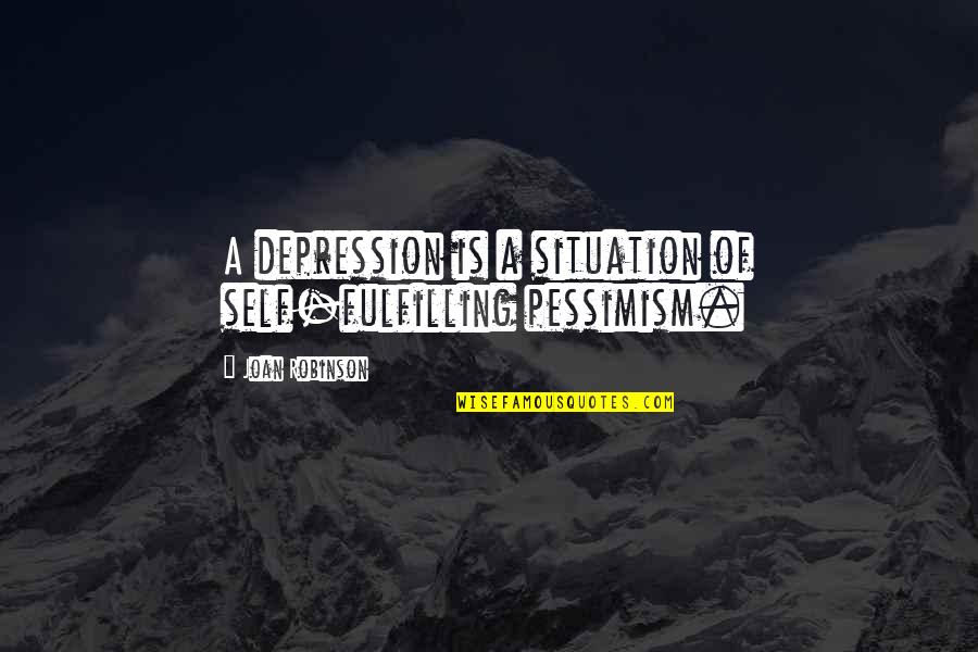 Self Depression Quotes By Joan Robinson: A depression is a situation of self-fulfilling pessimism.