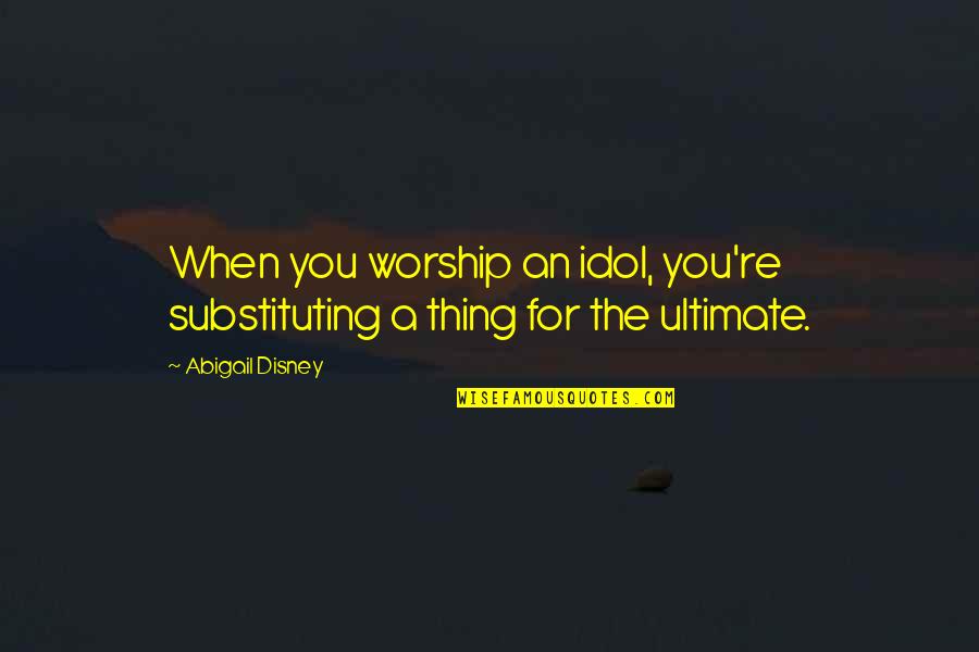 Self Esteem And Self Concept Quotes By Abigail Disney: When you worship an idol, you're substituting a