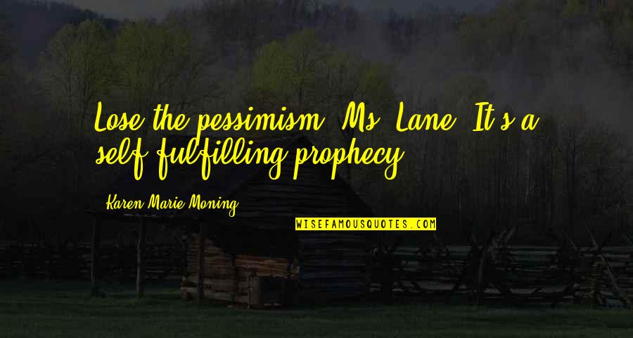 Self Fulfilling Prophecy Quotes By Karen Marie Moning: Lose the pessimism, Ms. Lane. It's a self-fulfilling Self Fulfilling Prophecy Quotes By Karen Marie Moning: Lose the pessimism, Ms. Lane. It's a self-fulfilling