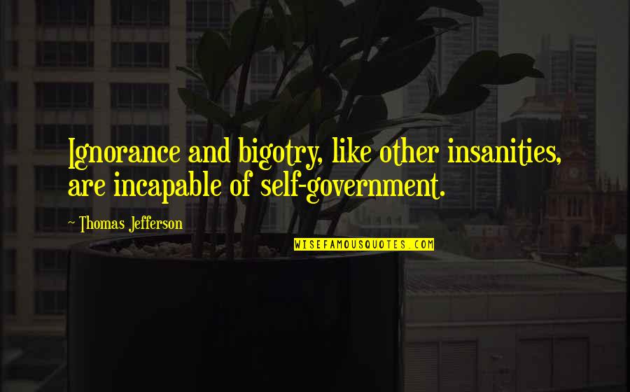 Self Government Quotes By Thomas Jefferson: Ignorance and bigotry, like other insanities, are incapable