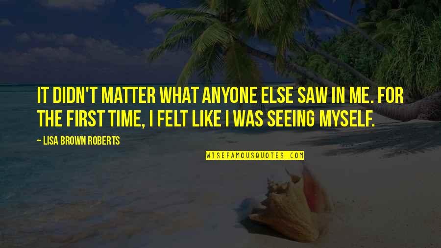 Self Growing Quotes By Lisa Brown Roberts: It didn't matter what anyone else saw in Self Growing Quotes By Lisa Brown Roberts: It didn't matter what anyone else saw in