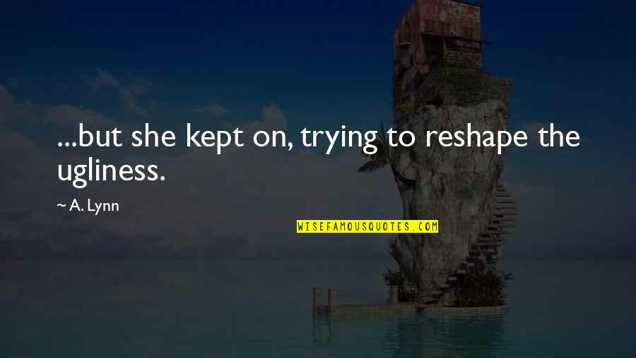 Self Hatred Quotes By A. Lynn: ...but she kept on, trying to reshape the