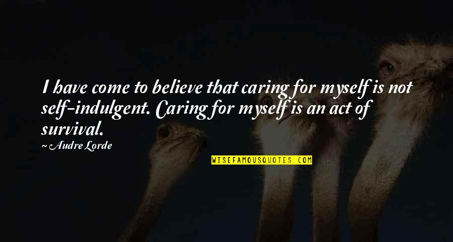 Self Indulgent Quotes By Audre Lorde: I have come to believe that caring for