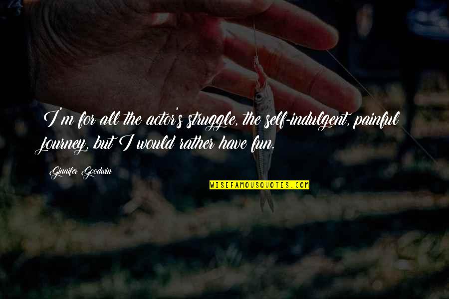 Self Indulgent Quotes By Ginnifer Goodwin: I'm for all the actor's struggle, the self-indulgent, Self Indulgent Quotes By Ginnifer Goodwin: I'm for all the actor's struggle, the self-indulgent,