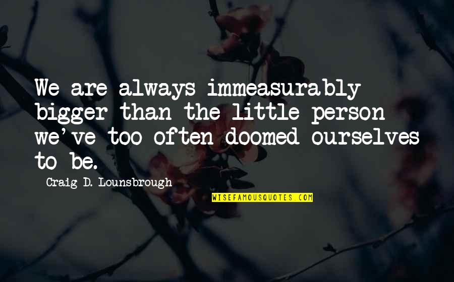 Self Inferiority Quotes By Craig D. Lounsbrough: We are always immeasurably bigger than the little