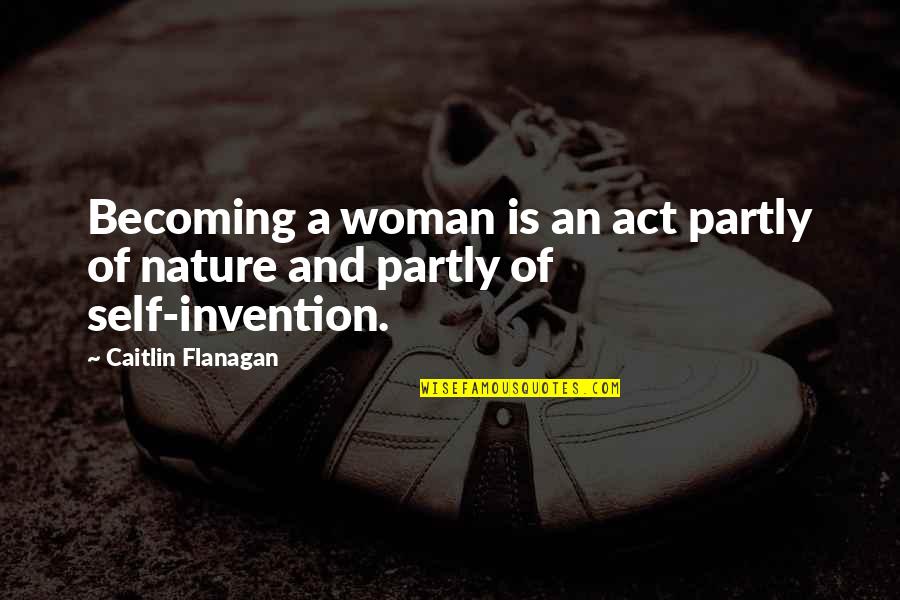 Self Invention Quotes By Caitlin Flanagan: Becoming a woman is an act partly of