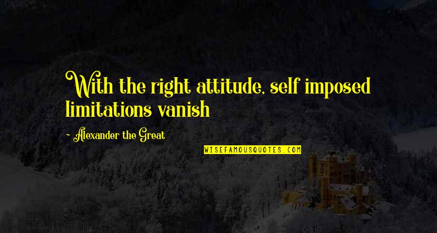 Self Limitation Quotes By Alexander The Great: With the right attitude, self imposed limitations vanish