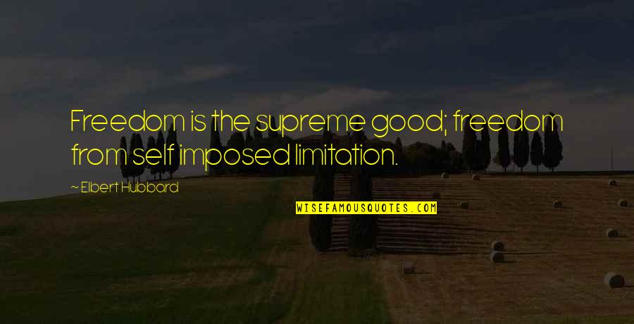 Self Limitation Quotes By Elbert Hubbard: Freedom is the supreme good; freedom from self