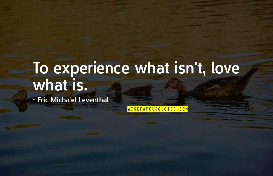 Self Love Acceptance Quotes By Eric Micha'el Leventhal: To experience what isn't, love what is.