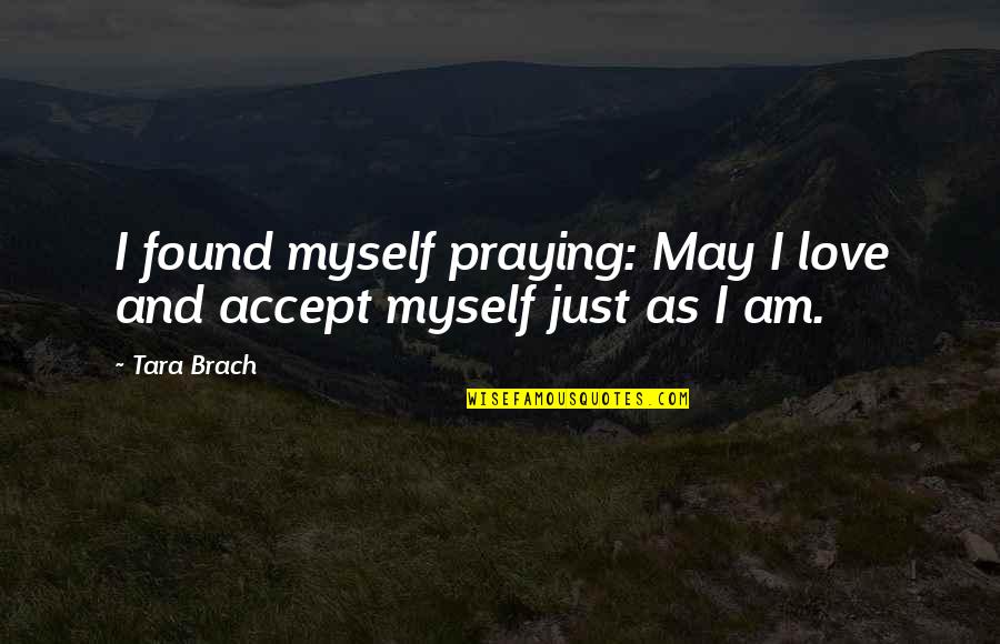 Self Love And Acceptance Quotes By Tara Brach: I found myself praying: May I love and