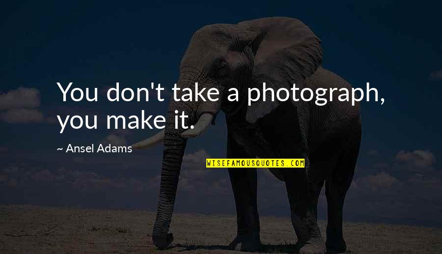 Self Mentoring Quotes By Ansel Adams: You don't take a photograph, you make it.