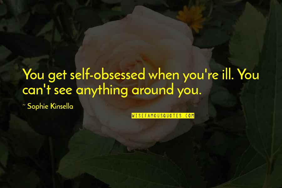 Self Obsessed Quotes By Sophie Kinsella: You get self-obsessed when you're ill. You can't