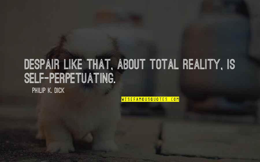 Self Perpetuating Quotes By Philip K. Dick: Despair like that, about total reality, is self-perpetuating. Self Perpetuating Quotes By Philip K. Dick: Despair like that, about total reality, is self-perpetuating.