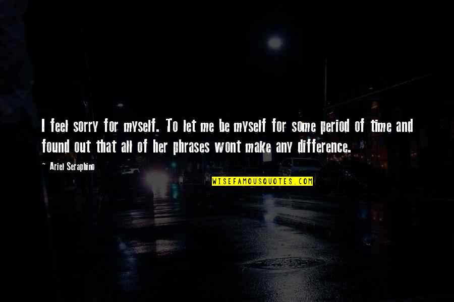 Self Pity Quotes By Ariel Seraphino: I feel sorry for myself. To let me