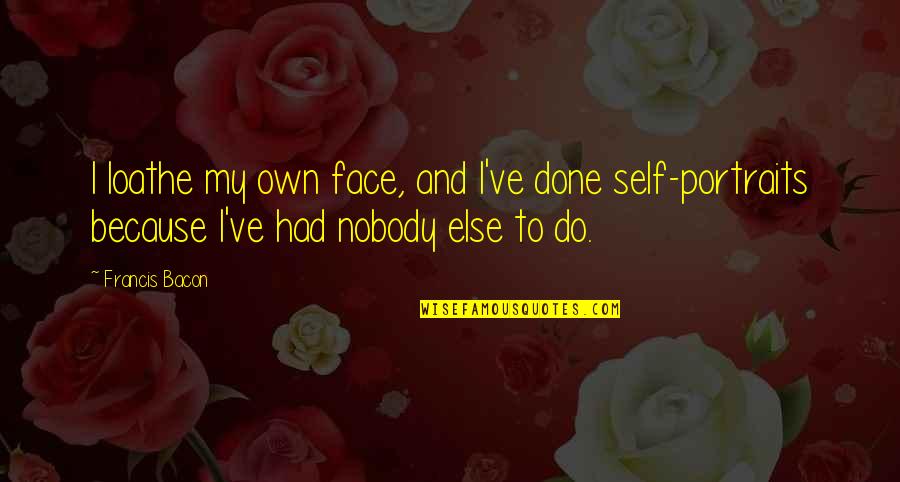 Self Portraits Quotes By Francis Bacon: I loathe my own face, and I've done Self Portraits Quotes By Francis Bacon: I loathe my own face, and I've done