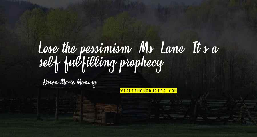 Self Prophecy Quotes By Karen Marie Moning: Lose the pessimism, Ms. Lane. It's a self-fulfilling