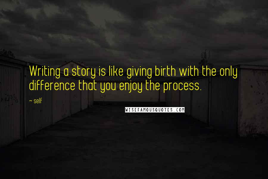 Self quotes: Writing a story is like giving birth with the only difference that you enjoy the process.