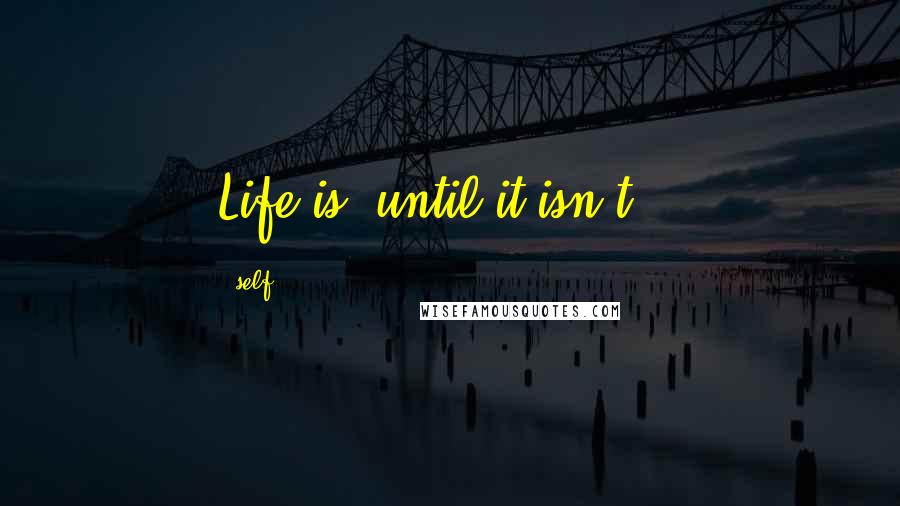 Self quotes: Life is..until it isn't !!