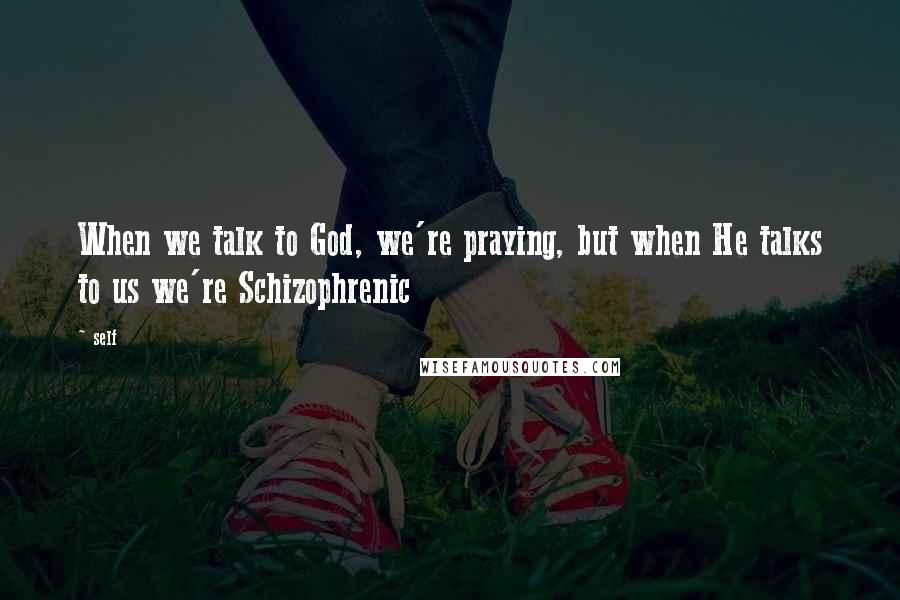 Self quotes: When we talk to God, we're praying, but when He talks to us we're Schizophrenic