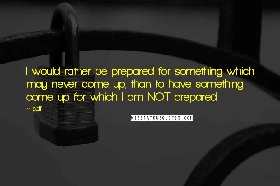Self quotes: I would rather be prepared for something which may never come up, than to have something come up for which I am NOT prepared.