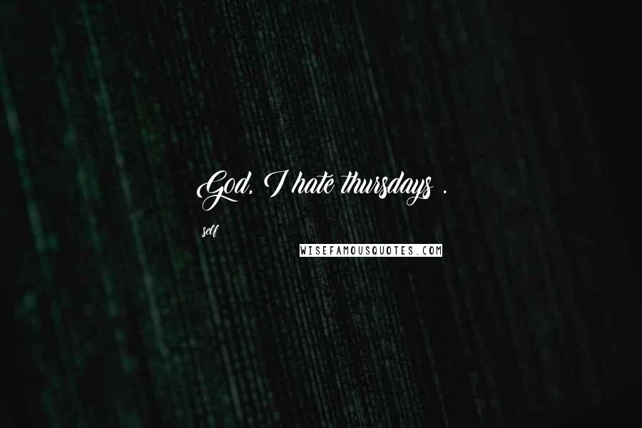 Self quotes: God, I hate thursdays!.