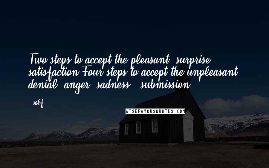 Self quotes: Two steps to accept the pleasant: surprise & satisfaction.Four steps to accept the unpleasant: denial, anger, sadness & submission. Self quotes: Two steps to accept the pleasant: surprise & satisfaction.Four steps to accept the unpleasant: denial, anger, sadness & submission.
