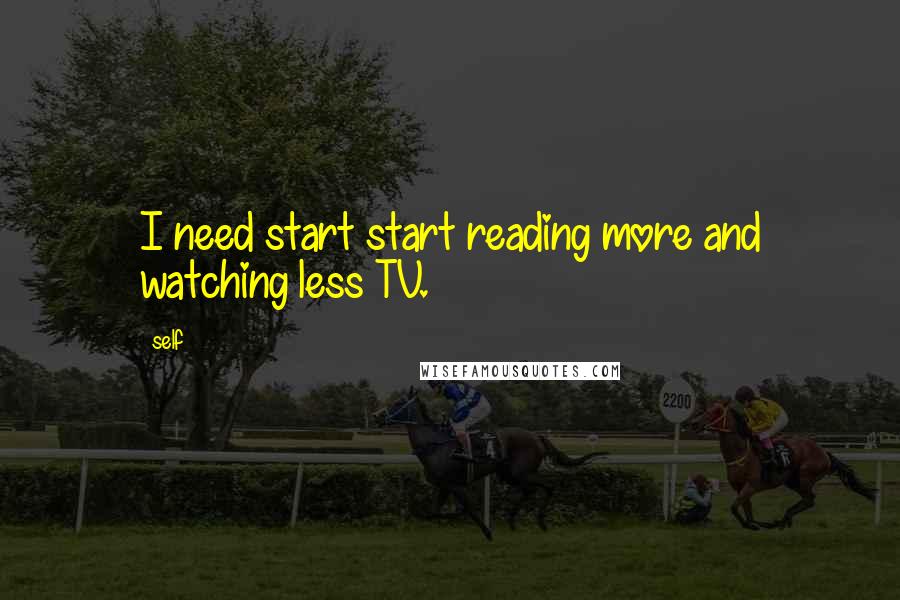 Self quotes: I need start start reading more and watching less TV.