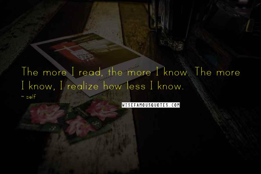 Self quotes: The more I read, the more I know. The more I know, I realize how less I know.