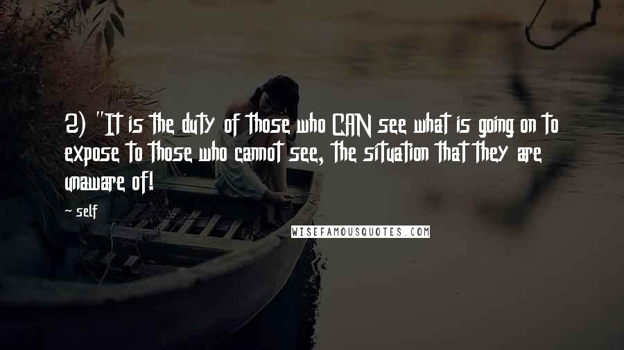 Self quotes: 2) "It is the duty of those who CAN see what is going on to expose to those who cannot see, the situation that they are unaware of! Self quotes: 2) "It is the duty of those who CAN see what is going on to expose to those who cannot see, the situation that they are unaware of!