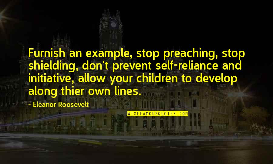 Self Reliance Quotes By Eleanor Roosevelt: Furnish an example, stop preaching, stop shielding, don't Self Reliance Quotes By Eleanor Roosevelt: Furnish an example, stop preaching, stop shielding, don't