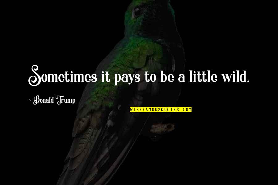 Self Review Quotes By Donald Trump: Sometimes it pays to be a little wild.