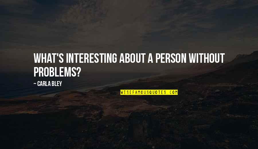 Self Righteous Indignation Quotes By Carla Bley: What's interesting about a person without problems?